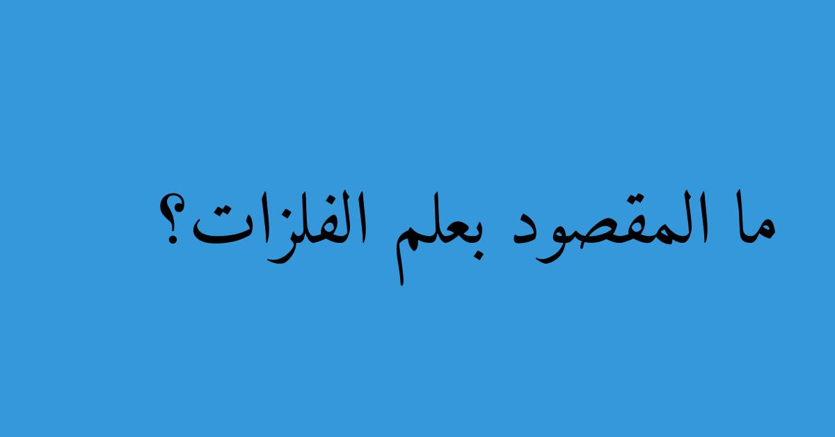 ما المقصود بعلم الفلزات؟