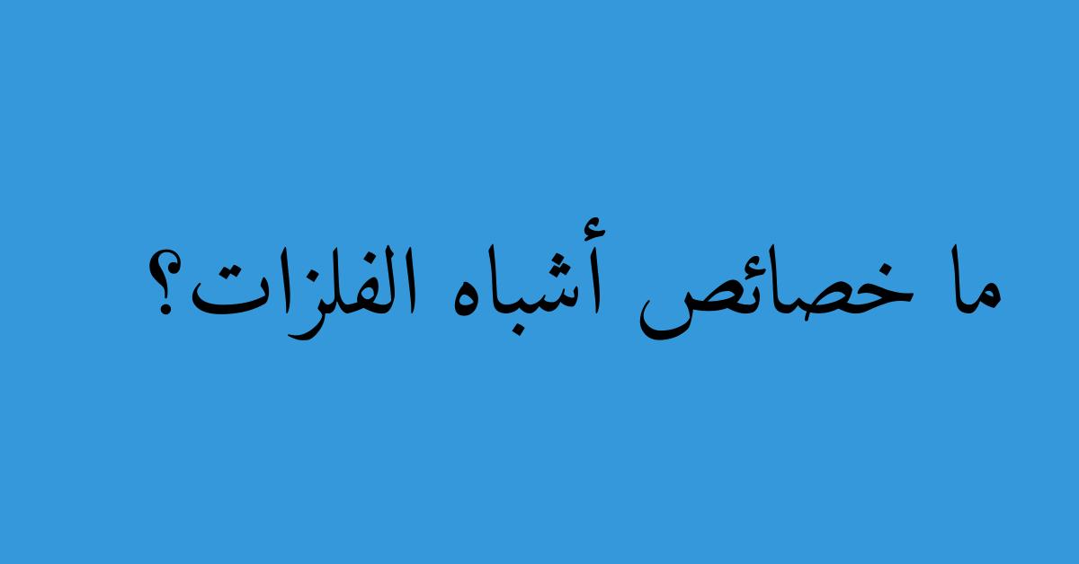 ما خصائص أشباه الفلزات؟