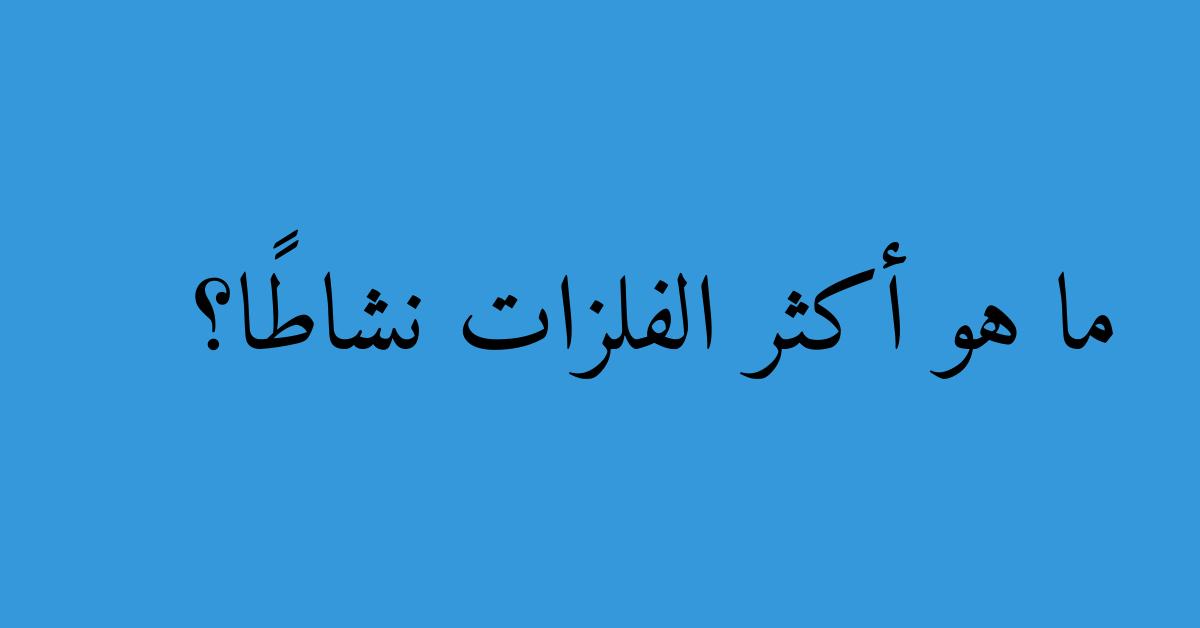 ما هو أكثر الفلزات نشاطًا؟