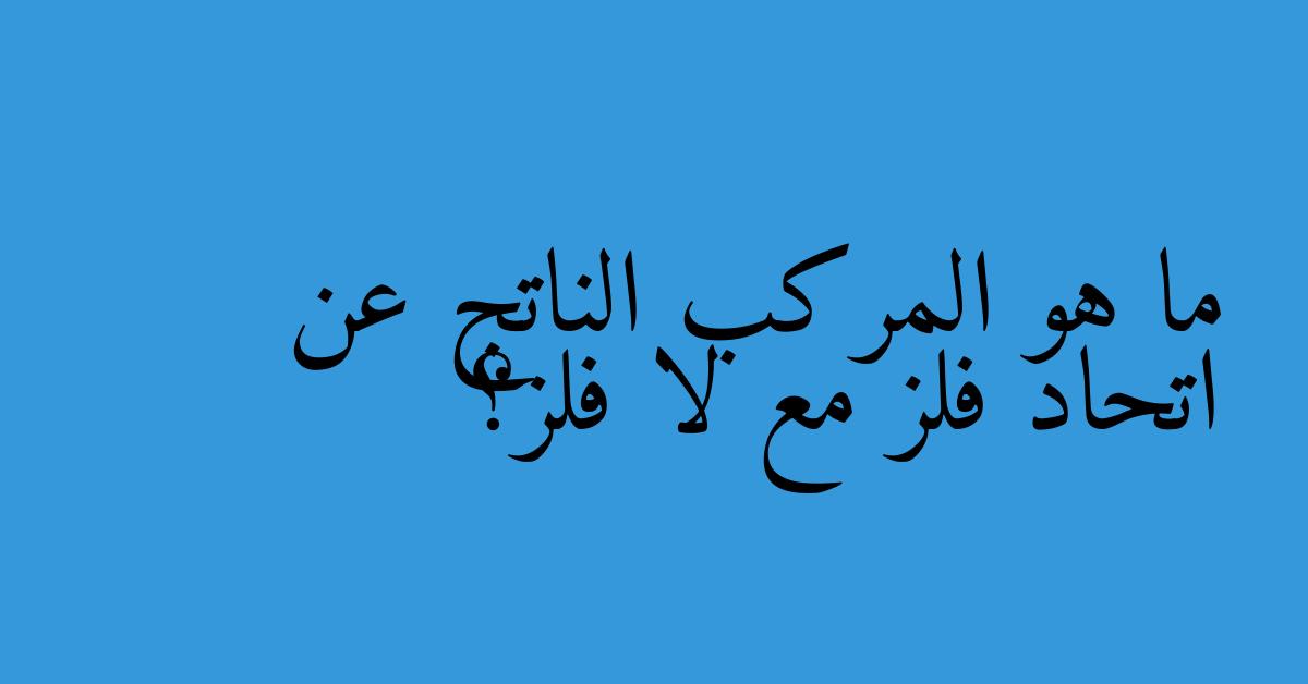 ما هو المركب الناتج عن اتحاد فلز مع لا فلز؟
