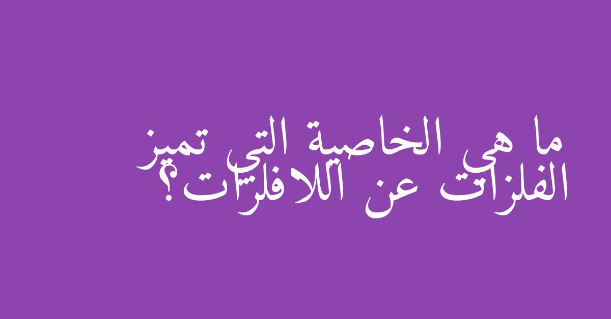 ما هي الخاصية التي تميز الفلزات عن اللافلزات؟