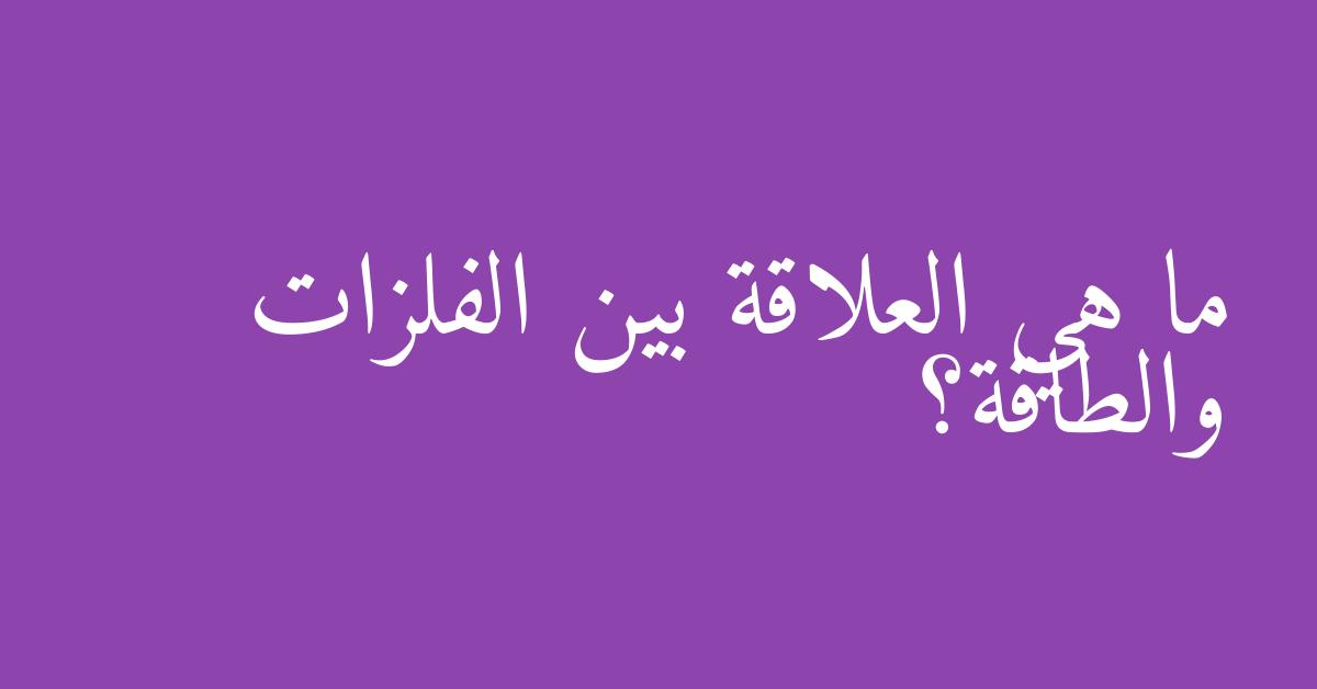 ما هي العلاقة بين الفلزات والطاقة؟