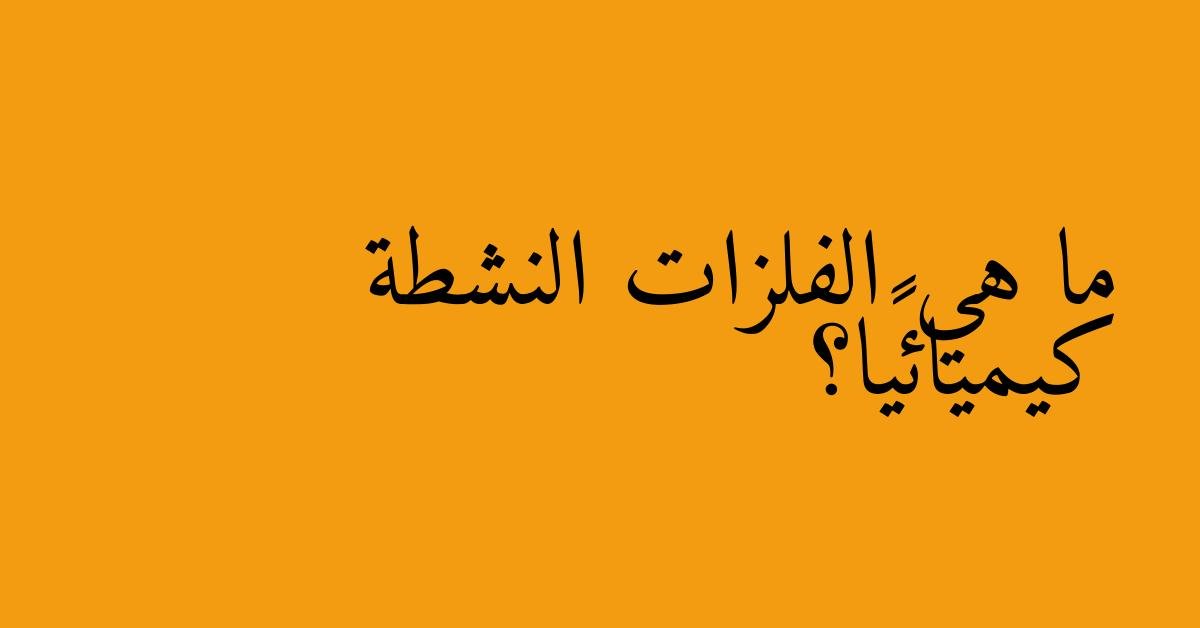 ما هي الفلزات النشطة كيميائيًا؟