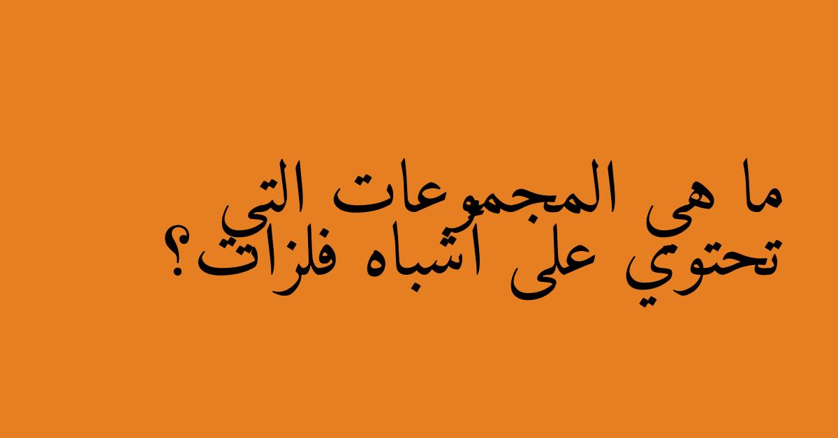 ما هي المجموعات التي تحتوي على أشباه فلزات؟