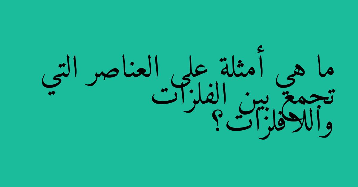 ما هي أمثلة على العناصر التي تجمع بين الفلزات واللافلزات؟