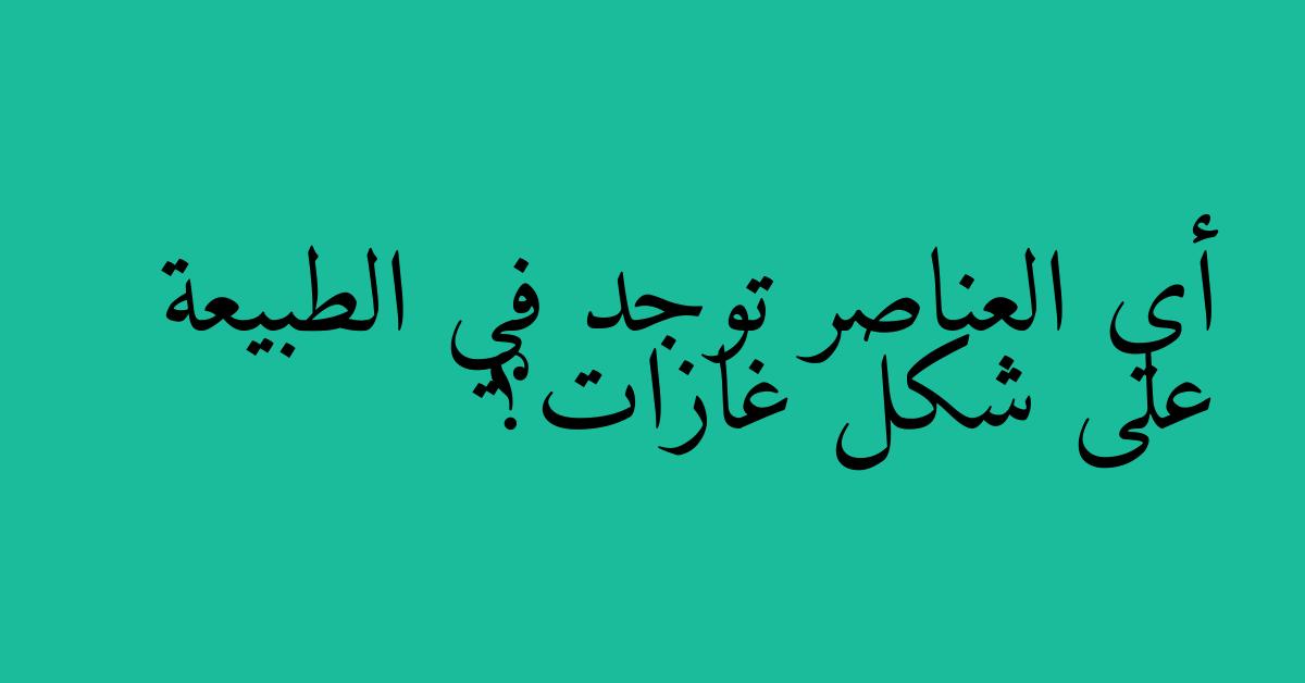 أي العناصر توجد في الطبيعة على شكل غازات؟