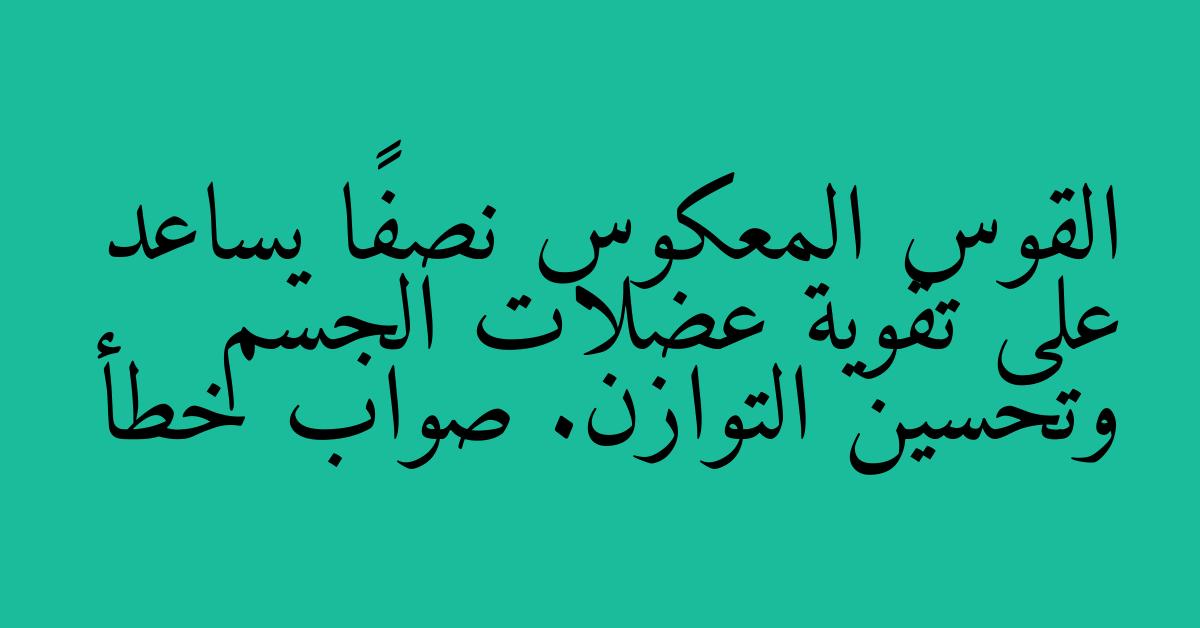 القوس المعكوس نصفًا يساعد على تقوية عضلات الجسم وتحسين التوازن. صواب خطأ
